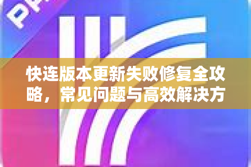 快连版本更新失败修复全攻略，常见问题与高效解决方案
