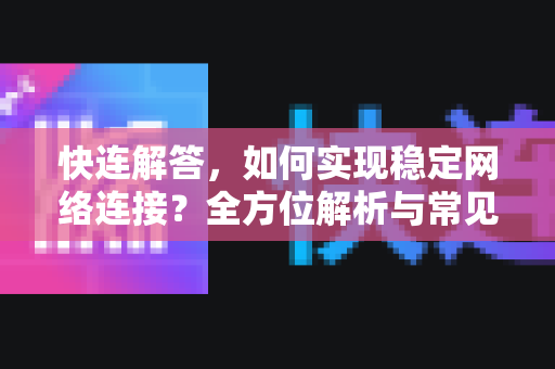 快连解答，如何实现稳定网络连接？全方位解析与常见问题
