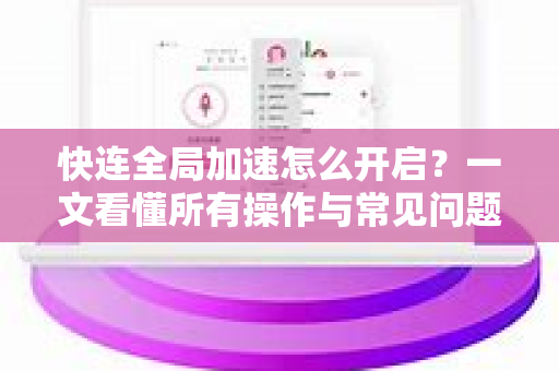 快连全局加速怎么开启？一文看懂所有操作与常见问题