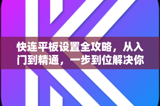 快连平板设置全攻略，从入门到精通，一步到位解决你的所有疑问