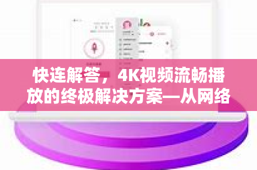 快连解答，4K视频流畅播放的终极解决方案—从网络到工具全解析