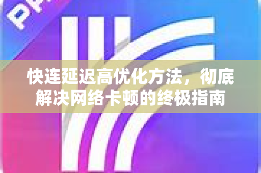 快连延迟高优化方法，彻底解决网络卡顿的终极指南