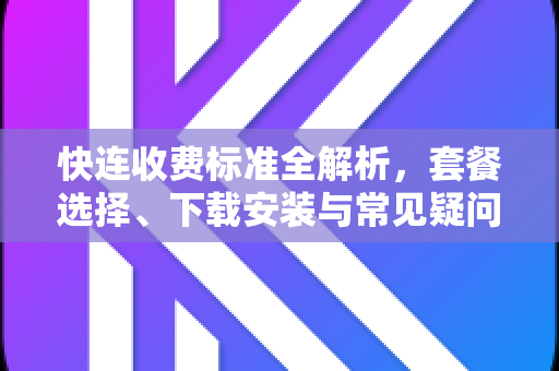 快连收费标准全解析，套餐选择、下载安装与常见疑问解答