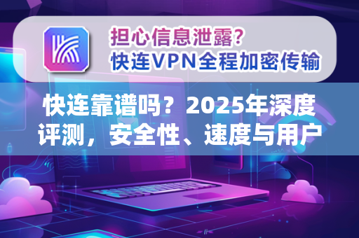快连靠谱吗？2025年深度评测，安全性、速度与用户体验全解析