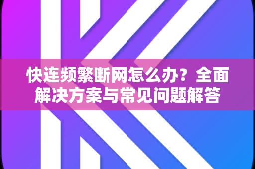 快连频繁断网怎么办？全面解决方案与常见问题解答