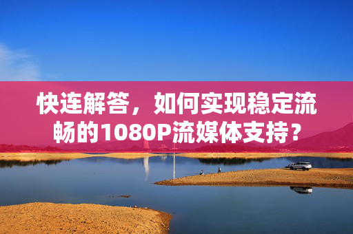 快连解答，如何实现稳定流畅的1080P流媒体支持？