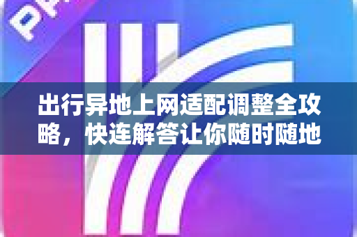 出行异地上网适配调整全攻略，快连解答让你随时随地畅游网络