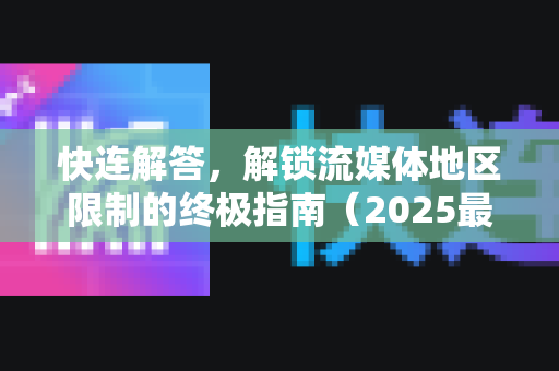 快连解答，解锁流媒体地区限制的终极指南（2025最新版）