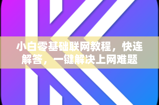 小白零基础联网教程，快连解答，一键解决上网难题