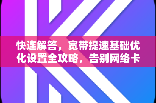 快连解答，宽带提速基础优化设置全攻略，告别网络卡顿