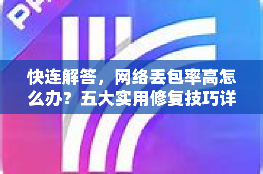 快连解答，网络丢包率高怎么办？五大实用修复技巧详解
