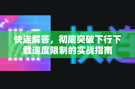 快连解答，彻底突破下行下载速度限制的实战指南