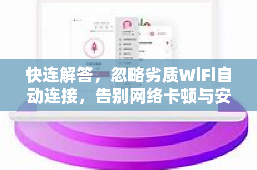 快连解答，忽略劣质WiFi自动连接，告别网络卡顿与安全隐患