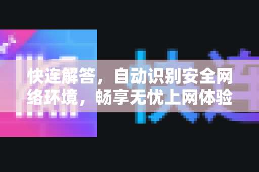 快连解答，自动识别安全网络环境，畅享无忧上网体验