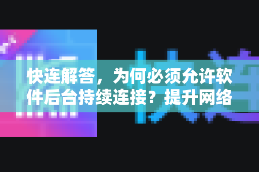快连解答，为何必须允许软件后台持续连接？提升网络体验的关键设置