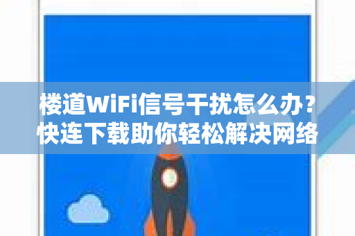 楼道WiFi信号干扰怎么办？快连下载助你轻松解决网络卡顿