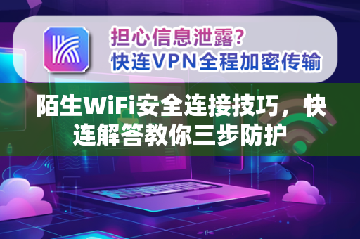 陌生WiFi安全连接技巧，快连解答教你三步防护