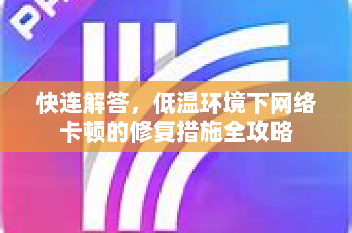快连解答，低温环境下网络卡顿的修复措施全攻略