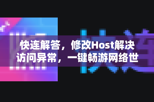 快连解答，修改Host解决访问异常，一键畅游网络世界
