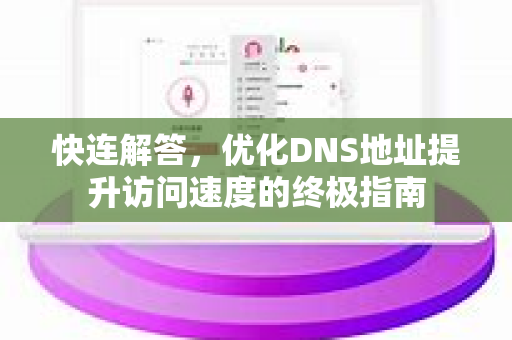 快连解答，优化DNS地址提升访问速度的终极指南