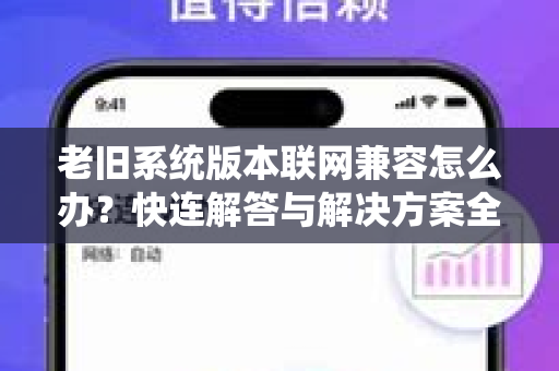 老旧系统版本联网兼容怎么办？快连解答与解决方案全攻略