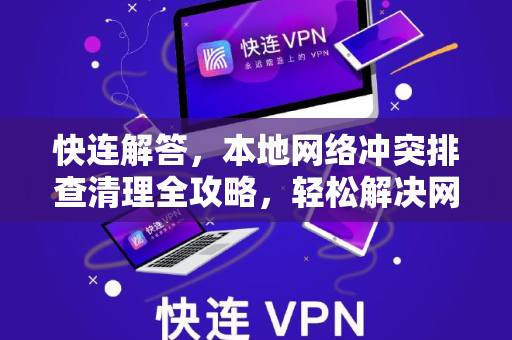 快连解答，本地网络冲突排查清理全攻略，轻松解决网络卡顿问题