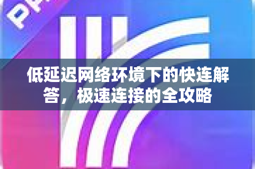 低延迟网络环境下的快连解答，极速连接的全攻略