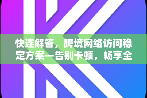 快连解答，跨境网络访问稳定方案—告别卡顿，畅享全球互联