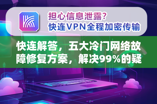 快连解答，五大冷门网络故障修复方案，解决99%的疑难杂症