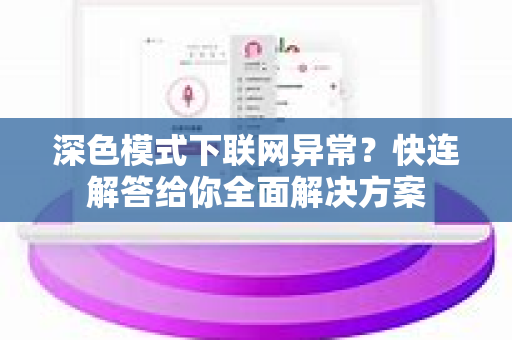 深色模式下联网异常？快连解答给你全面解决方案
