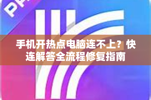 手机开热点电脑连不上？快连解答全流程修复指南