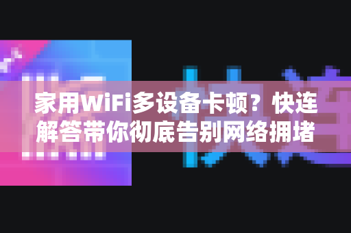 家用WiFi多设备卡顿？快连解答带你彻底告别网络拥堵