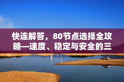快连解答，80节点选择全攻略—速度、稳定与安全的三重进阶
