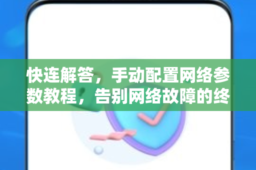 快连解答，手动配置网络参数教程，告别网络故障的终极指南