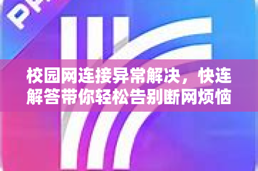 校园网连接异常解决，快连解答带你轻松告别断网烦恼