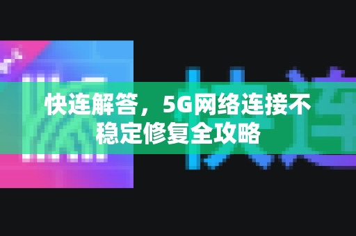 快连解答，5G网络连接不稳定修复全攻略