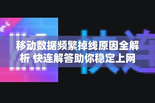 移动数据频繁掉线原因全解析 快连解答助你稳定上网