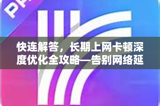 快连解答，长期上网卡顿深度优化全攻略—告别网络延迟，畅享高速体验