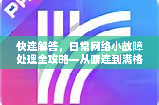 快连解答，日常网络小故障处理全攻略—从断连到满格，一篇文章搞定