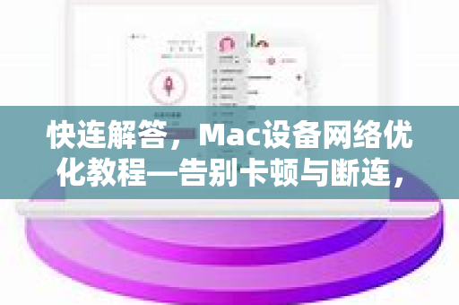 快连解答，Mac设备网络优化教程—告别卡顿与断连，畅享高速体验