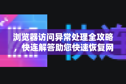 浏览器访问异常处理全攻略，快连解答助您快速恢复网络