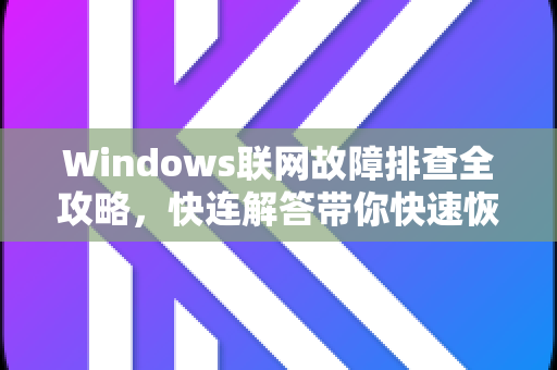 Windows联网故障排查全攻略，快连解答带你快速恢复网络连接