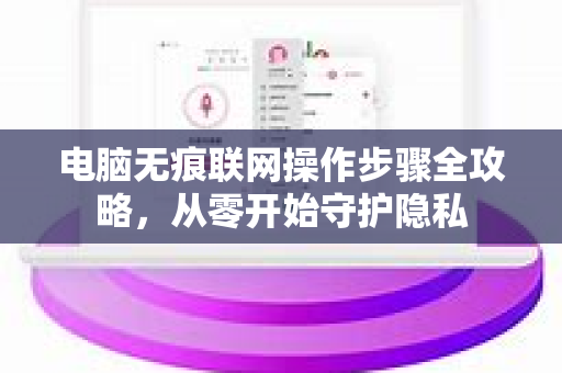 电脑无痕联网操作步骤全攻略，从零开始守护隐私