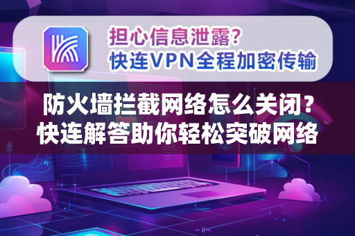 防火墙拦截网络怎么关闭？快连解答助你轻松突破网络限制