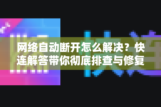 网络自动断开怎么解决？快连解答带你彻底排查与修复