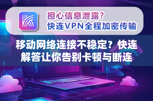 移动网络连接不稳定？快连解答让你告别卡顿与断连