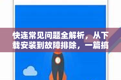 快连常见问题全解析，从下载安装到故障排除，一篇搞定