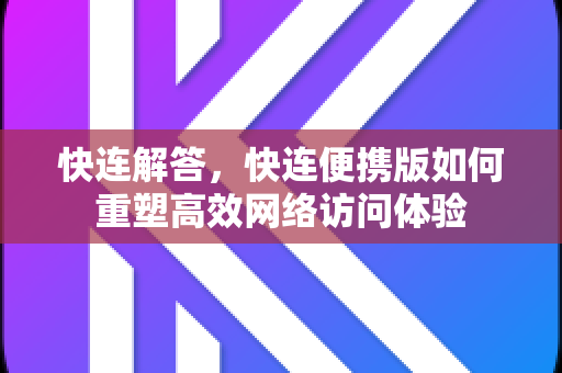 快连解答，快连便携版如何重塑高效网络访问体验