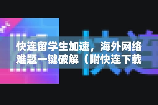 快连留学生加速，海外网络难题一键破解（附快连下载详解指南）