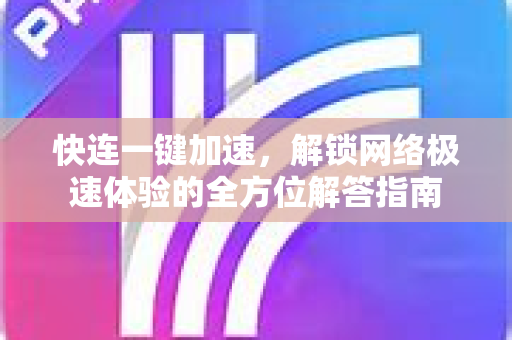 快连一键加速，解锁网络极速体验的全方位解答指南